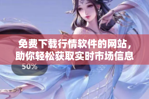免費(fèi)下載行情軟件的網(wǎng)站，助你輕松獲取實(shí)時(shí)市場信息