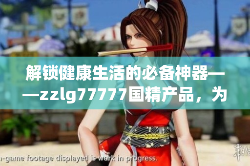 解鎖健康生活的必備神器——zzlg77777國精產(chǎn)品，為您帶來全方位護(hù)理體驗(yàn)