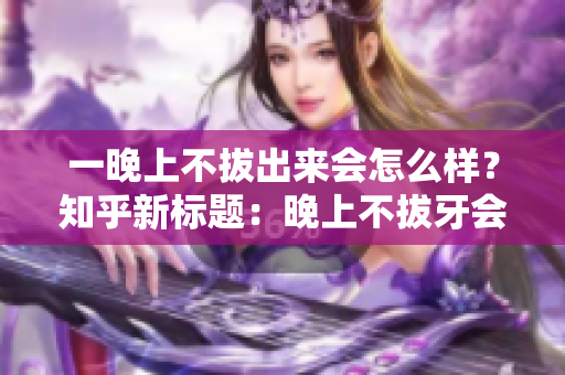 一晚上不拔出來(lái)會(huì)怎么樣？知乎新標(biāo)題：晚上不拔牙會(huì)有什么后果？