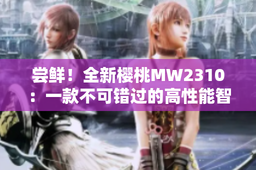 嘗鮮！全新櫻桃MW2310：一款不可錯(cuò)過的高性能智能手機(jī)