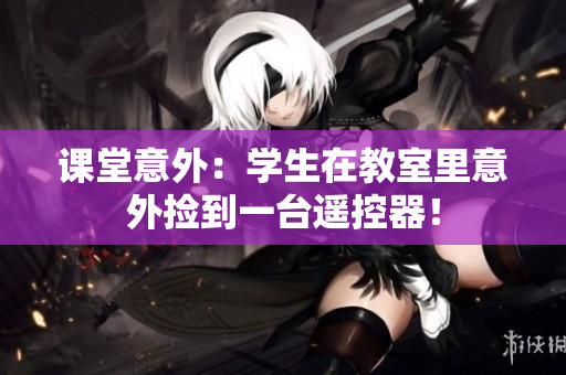 課堂意外：學(xué)生在教室里意外撿到一臺(tái)遙控器！