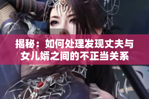 揭秘：如何處理發(fā)現(xiàn)丈夫與女兒婿之間的不正當(dāng)關(guān)系