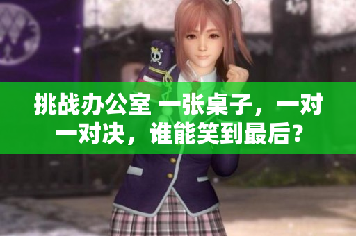 挑戰(zhàn)辦公室 一張桌子，一對(duì)一對(duì)決，誰能笑到最后？