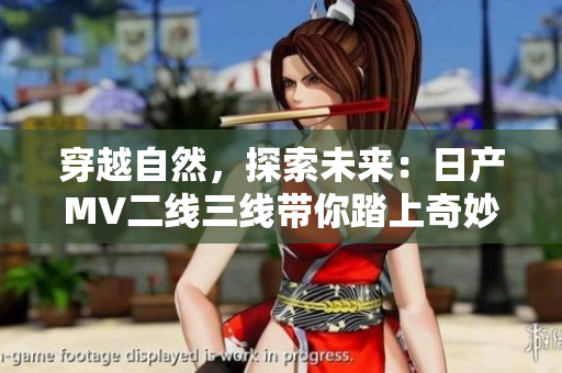 穿越自然，探索未來：日產(chǎn)MV二線三線帶你踏上奇妙之旅