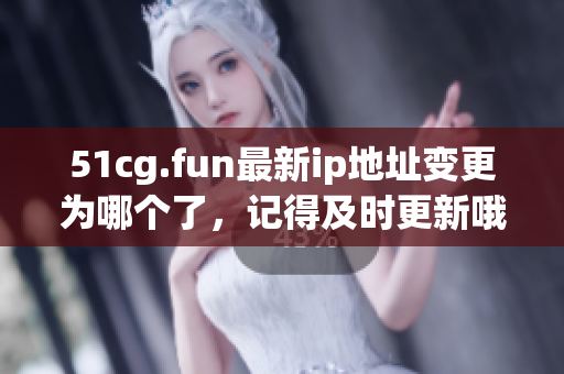51cg.fun最新ip地址變更為哪個(gè)了，記得及時(shí)更新哦