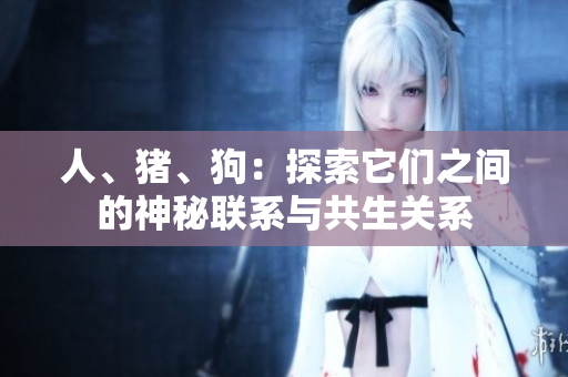 人、豬、狗：探索它們之間的神秘聯(lián)系與共生關(guān)系