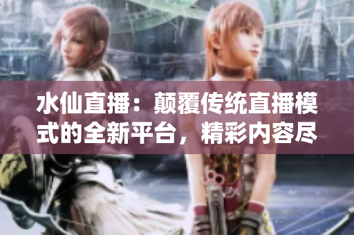 水仙直播：顛覆傳統(tǒng)直播模式的全新平臺(tái)，精彩內(nèi)容盡在其中