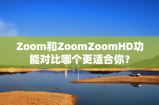 Zoom和ZoomZoomHD功能對(duì)比哪個(gè)更適合你？