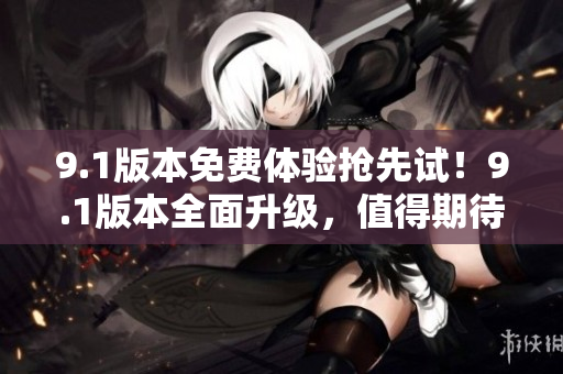 9.1版本免費(fèi)體驗(yàn)搶先試！9.1版本全面升級(jí)，值得期待