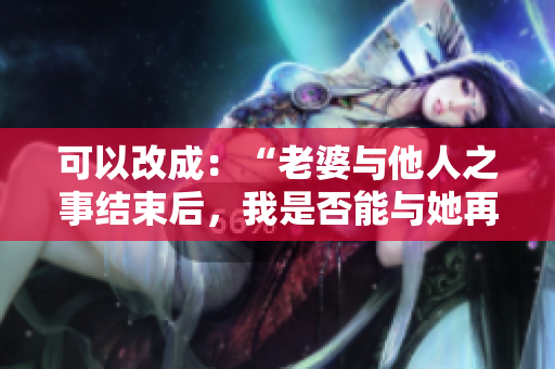 可以改成：“老婆與他人之事結(jié)束后，我是否能與她再度親密？”