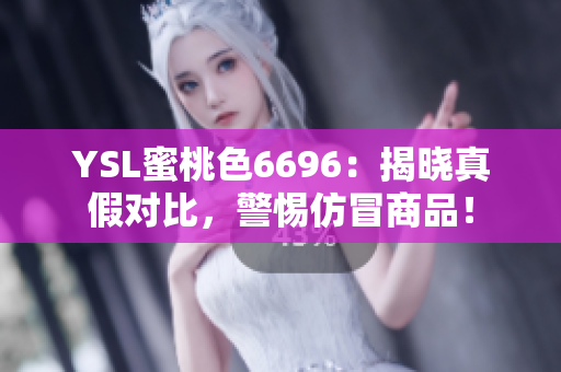 YSL蜜桃色6696：揭曉真假對比，警惕仿冒商品！
