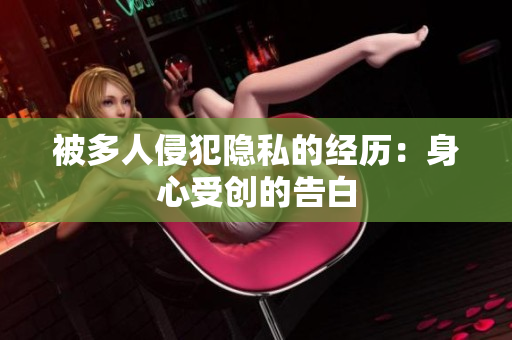 被多人侵犯隱私的經(jīng)歷：身心受創(chuàng)的告白