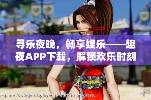尋樂夜晚，暢享娛樂——趣夜APP下載，解鎖歡樂時(shí)刻