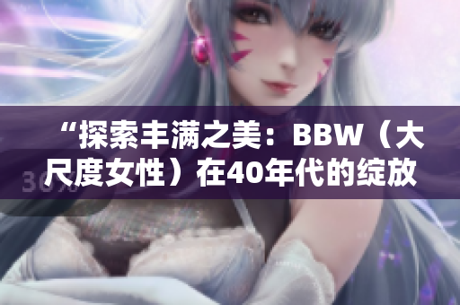 “探索豐滿之美：BBW（大尺度女性）在40年代的綻放與魅力”
