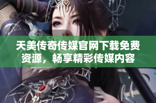 天美傳奇?zhèn)髅焦倬W(wǎng)下載免費(fèi)資源，暢享精彩傳媒內(nèi)容