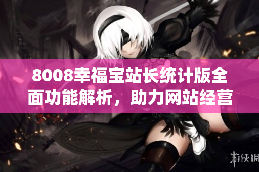 8008幸福寶站長統(tǒng)計(jì)版全面功能解析，助力網(wǎng)站經(jīng)營提升