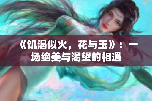 《饑渴似火，花與玉》：一場絕美與渴望的相遇