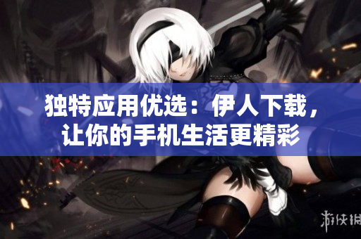 獨(dú)特應(yīng)用優(yōu)選：伊人下載，讓你的手機(jī)生活更精彩