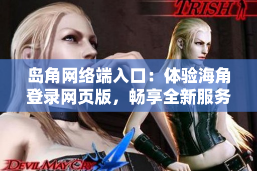 島角網(wǎng)絡(luò)端入口：體驗(yàn)海角登錄網(wǎng)頁(yè)版，暢享全新服務(wù)
