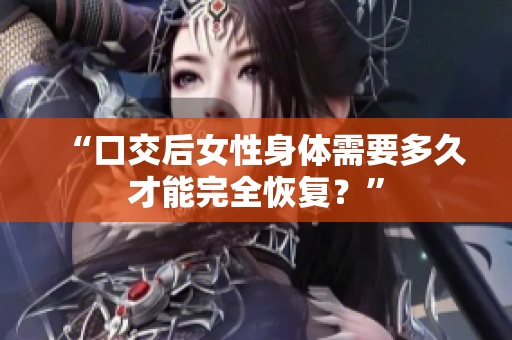 “口交后女性身體需要多久才能完全恢復(fù)？”