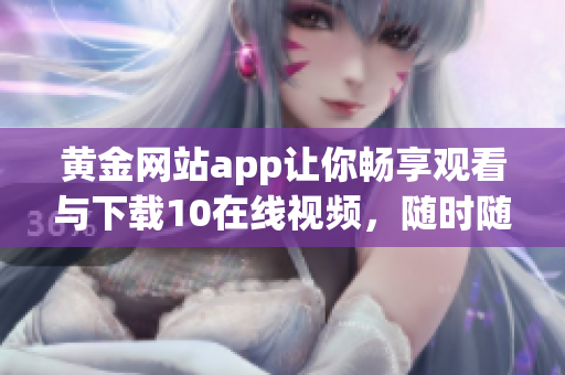 黃金網(wǎng)站app讓你暢享觀看與下載10在線視頻，隨時(shí)隨地輕松享受高清影視快感