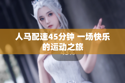 人馬配速45分鐘 一場(chǎng)快樂的運(yùn)動(dòng)之旅