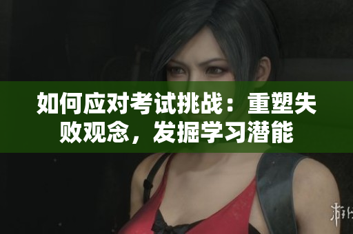 如何應(yīng)對考試挑戰(zhàn)：重塑失敗觀念，發(fā)掘?qū)W習潛能