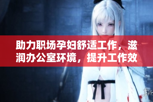 助力職場(chǎng)孕婦舒適工作，滋潤(rùn)辦公室環(huán)境，提升工作效率