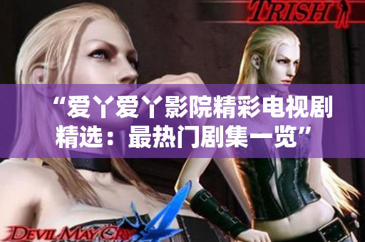 “愛丫愛丫影院精彩電視劇精選：最熱門劇集一覽”
