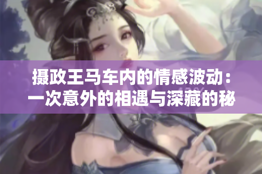 攝政王馬車內(nèi)的情感波動(dòng)：一次意外的相遇與深藏的秘密