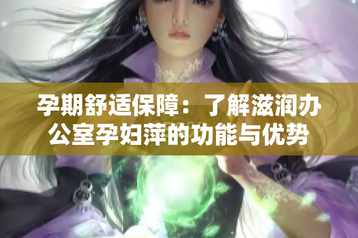 孕期舒適保障：了解滋潤(rùn)辦公室孕婦萍的功能與優(yōu)勢(shì)