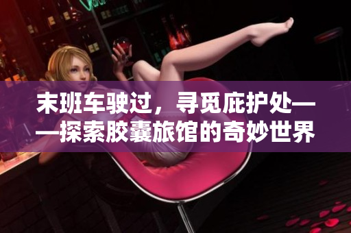 末班車駛過，尋覓庇護(hù)處——探索膠囊旅館的奇妙世界