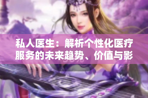 私人醫(yī)生：解析個性化醫(yī)療服務(wù)的未來趨勢、價值與影響