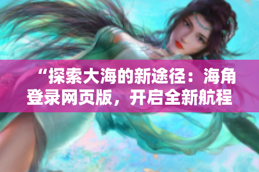 “探索大海的新途徑：海角登錄網(wǎng)頁版，開啟全新航程！”