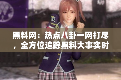黑料網：熱點八卦一網打盡，全方位追蹤黑料大事實時更新