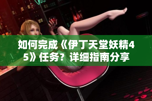 如何完成《伊丁天堂妖精45》任務(wù)？詳細(xì)指南分享