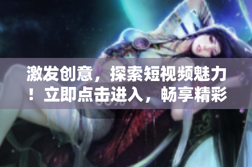 激發(fā)創(chuàng)意，探索短視頻魅力！立即點(diǎn)擊進(jìn)入，暢享精彩內(nèi)容！
