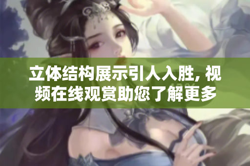 立體結(jié)構(gòu)展示引人入勝, 視頻在線觀賞助您了解更多