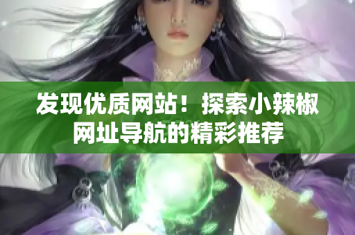發(fā)現(xiàn)優(yōu)質(zhì)網(wǎng)站！探索小辣椒網(wǎng)址導航的精彩推薦