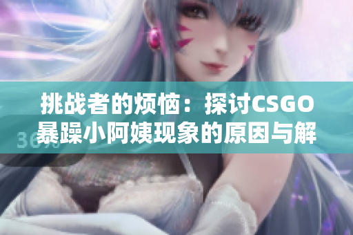 挑戰(zhàn)者的煩惱：探討CSGO暴躁小阿姨現(xiàn)象的原因與解決方法