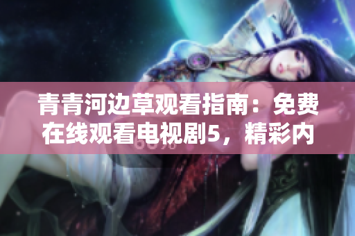 青青河邊草觀看指南：免費(fèi)在線觀看電視劇5，精彩內(nèi)容盡在其中