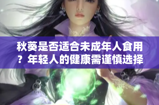 秋葵是否適合未成年人食用？年輕人的健康需謹(jǐn)慎選擇