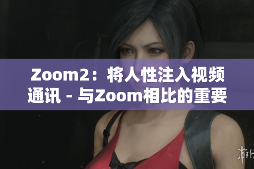 Zoom2：將人性注入視頻通訊 - 與Zoom相比的重要區(qū)別