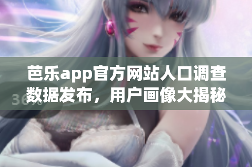 芭樂(lè)app官方網(wǎng)站人口調(diào)查數(shù)據(jù)發(fā)布，用戶畫(huà)像大揭秘