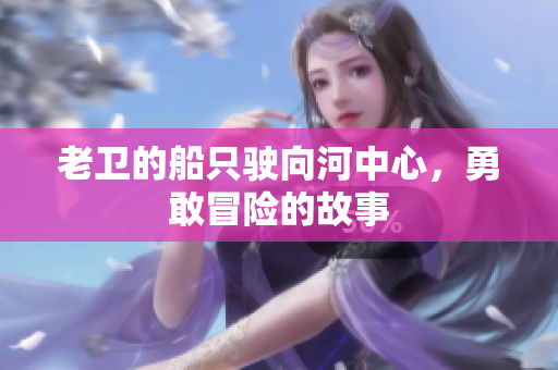 老衛(wèi)的船只駛向河中心，勇敢冒險的故事