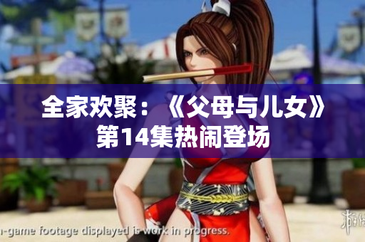 全家歡聚：《父母與兒女》第14集熱鬧登場