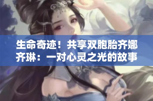 生命奇跡！共享雙胞胎齊娜齊琳：一對心靈之光的故事
