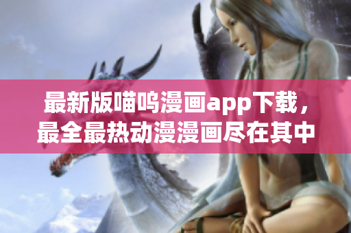 最新版喵嗚漫畫app下載，最全最熱動漫漫畫盡在其中