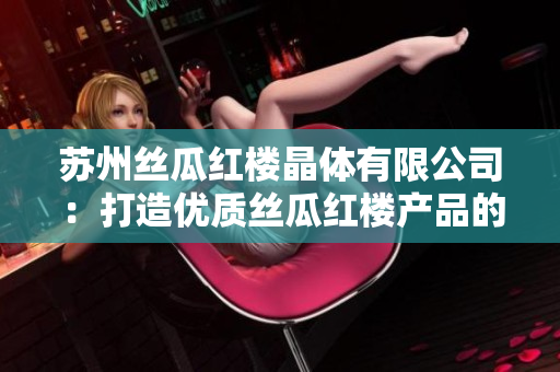 蘇州絲瓜紅樓晶體有限公司：打造優(yōu)質(zhì)絲瓜紅樓產(chǎn)品的領(lǐng)先企業(yè)