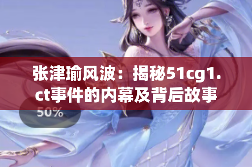 張津瑜風(fēng)波：揭秘51cg1.ct事件的內(nèi)幕及背后故事